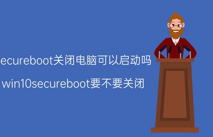 secureboot关闭电脑可以启动吗 win10secureboot要不要关闭？